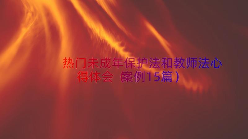 热门未成年保护法和教师法心得体会（案例15篇）