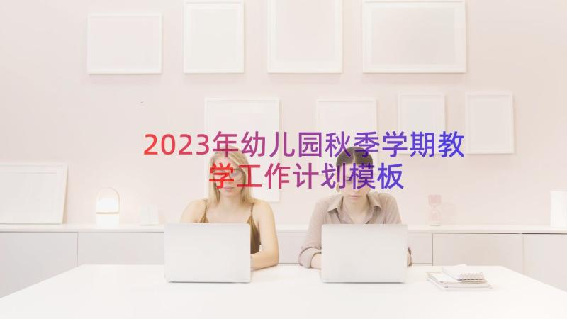 2023年幼儿园秋季学期教学工作计划（模板16篇）