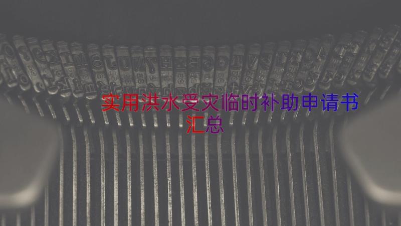 实用洪水受灾临时补助申请书（汇总15篇）