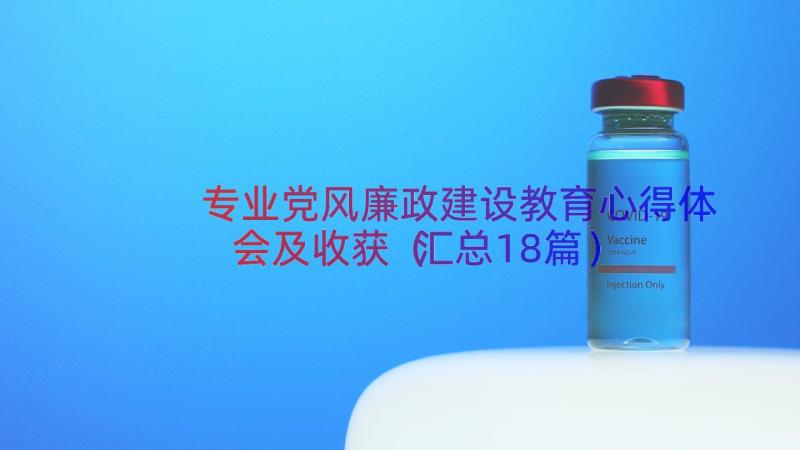 专业党风廉政建设教育心得体会及收获（汇总18篇）