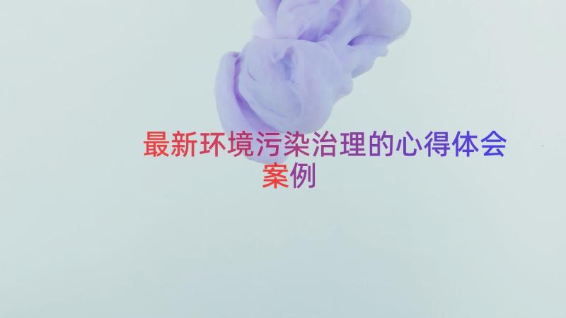 最新环境污染治理的心得体会（案例20篇）