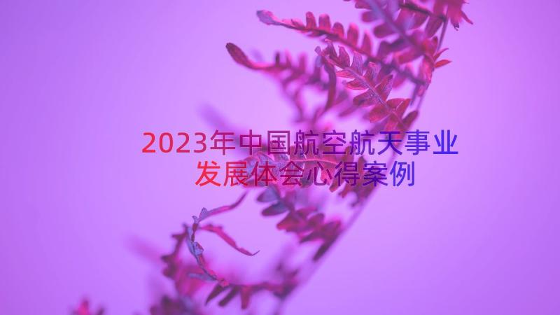 2023年中国航空航天事业发展体会心得（案例15篇）