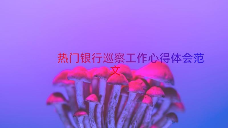 热门银行巡察工作心得体会范文（14篇）