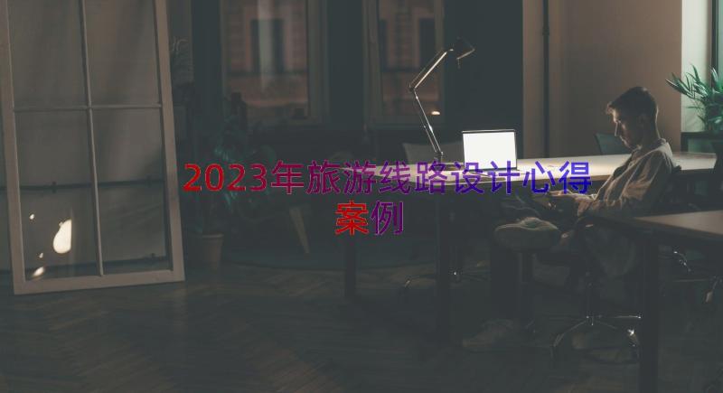 2023年旅游线路设计心得（案例17篇）