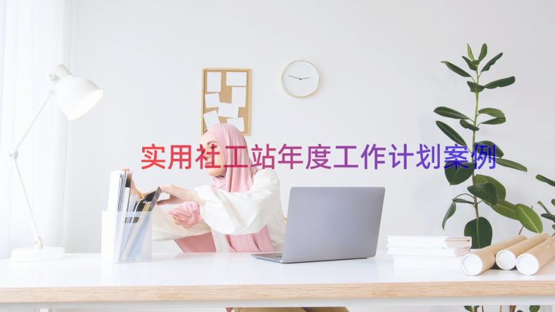 实用社工站年度工作计划（案例16篇）