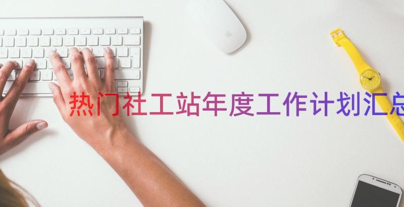 热门社工站年度工作计划（汇总16篇）