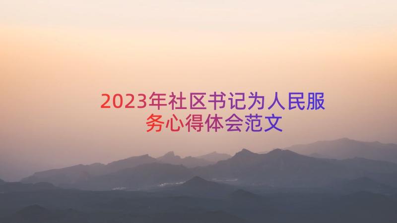 2023年社区书记为人民服务心得体会范文（17篇）