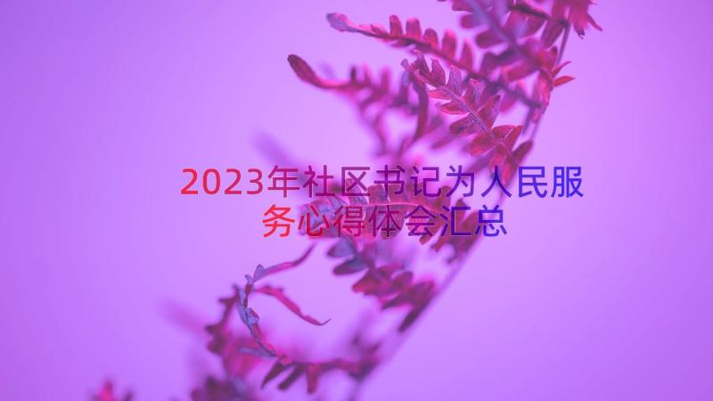 2023年社区书记为人民服务心得体会（汇总18篇）