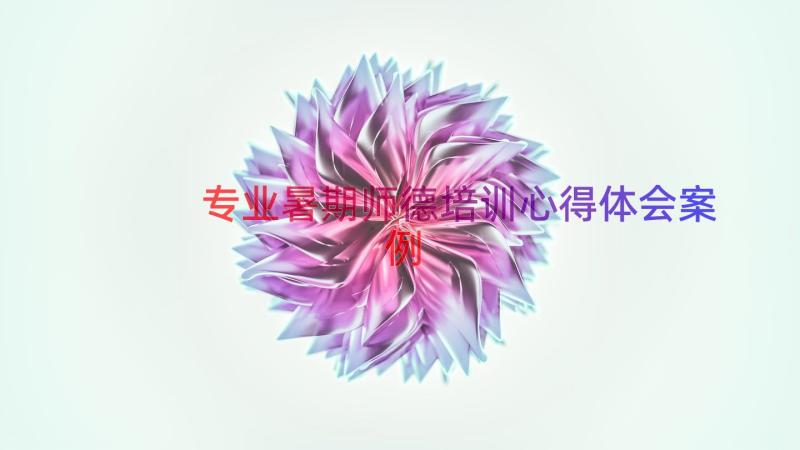 专业暑期师德培训心得体会（案例17篇）