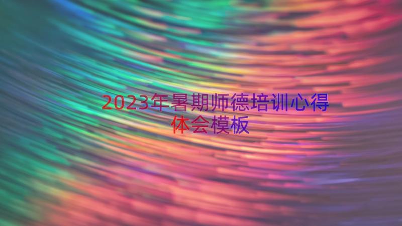 2023年暑期师德培训心得体会（模板16篇）