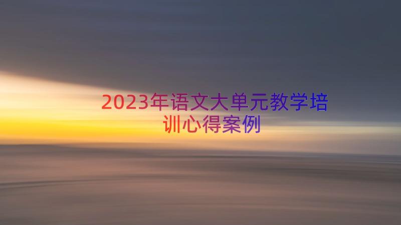 2023年语文大单元教学培训心得（案例13篇）