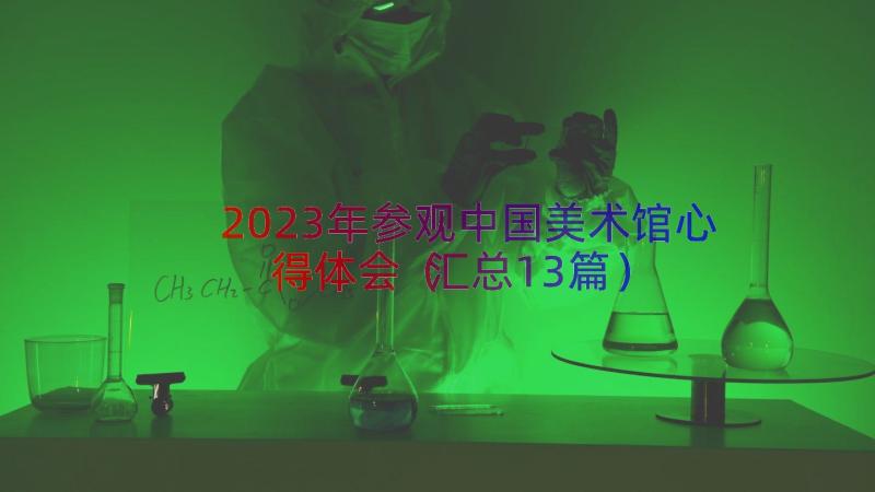 2023年参观中国美术馆心得体会（汇总13篇）