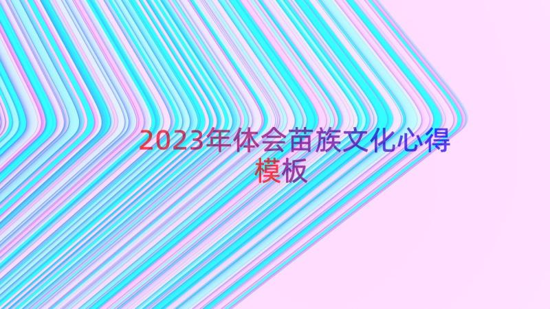 2023年体会苗族文化心得（模板16篇）