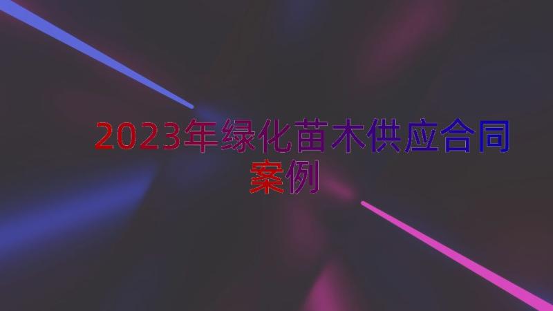 2023年绿化苗木供应合同（案例17篇）