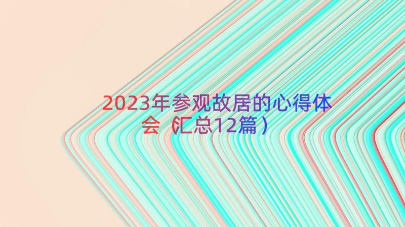 2023年参观故居的心得体会（汇总12篇）