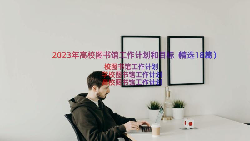 2023年高校图书馆工作计划和目标（精选18篇）