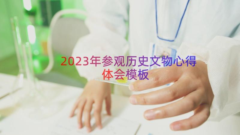 2023年参观历史文物心得体会（模板14篇）