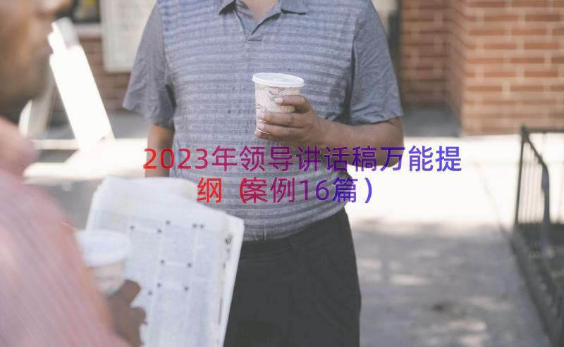 2023年领导讲话稿万能提纲（案例16篇）