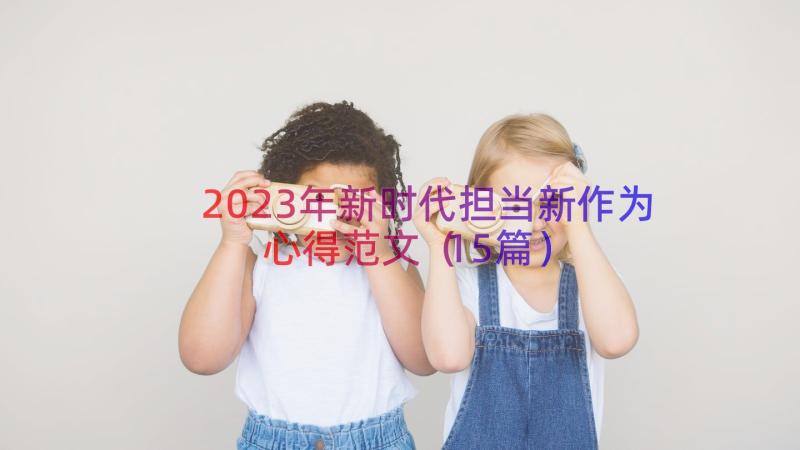 2023年新时代担当新作为心得范文（15篇）