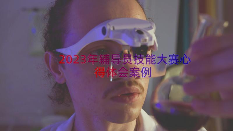 2023年辅导员技能大赛心得体会（案例15篇）