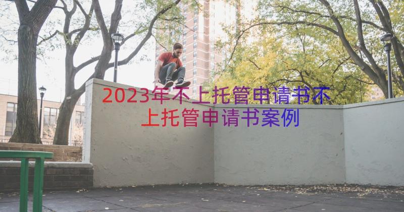 2023年不上托管申请书不上托管申请书（案例17篇）