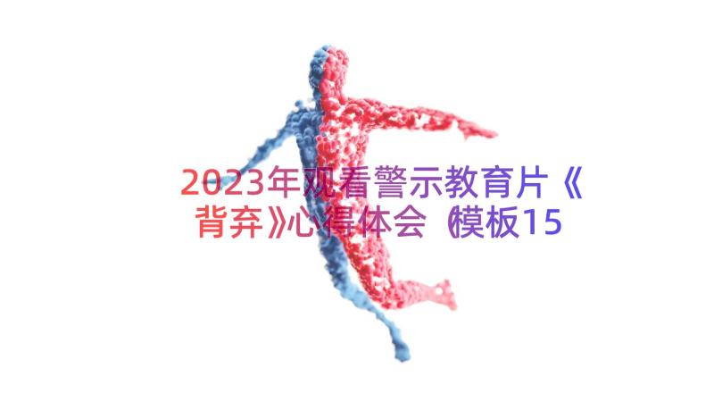 2023年观看警示教育片《背弃》心得体会（模板15篇）