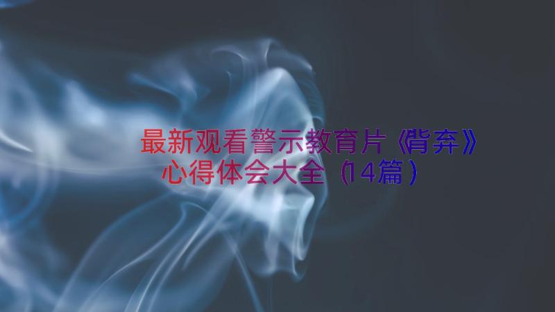 最新观看警示教育片《背弃》心得体会大全（14篇）