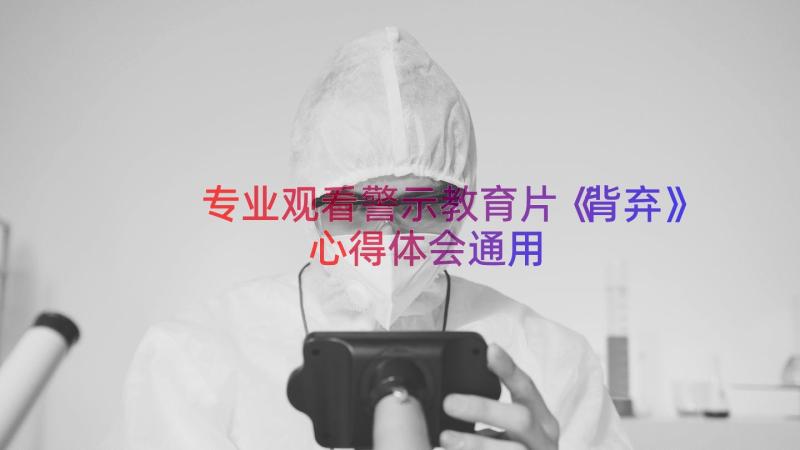 专业观看警示教育片《背弃》心得体会（通用14篇）