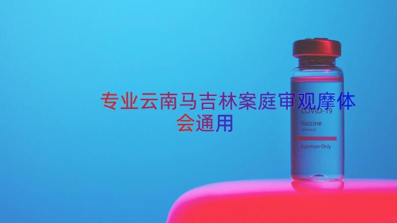 专业云南马吉林案庭审观摩体会（通用15篇）