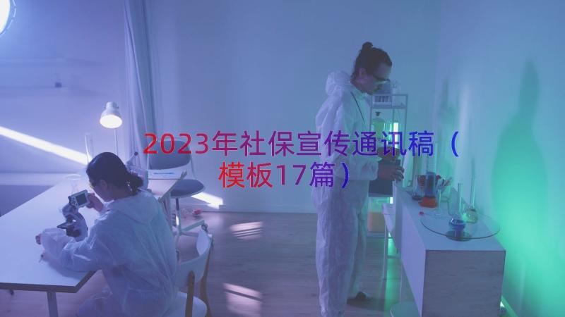 2023年社保宣传通讯稿（模板17篇）