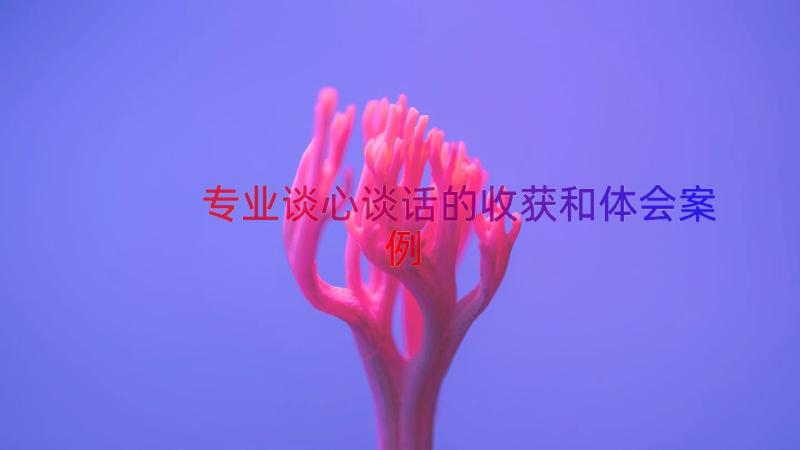 专业谈心谈话的收获和体会（案例14篇）