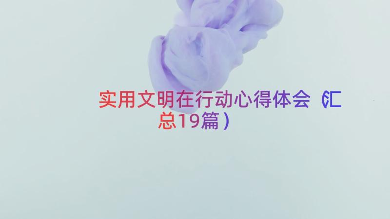 实用文明在行动心得体会（汇总19篇）