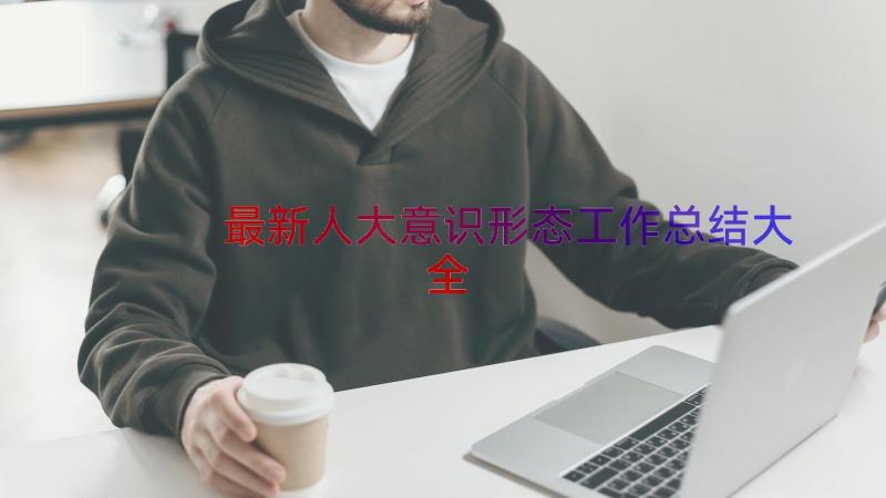 最新人大意识形态工作总结大全（12篇）