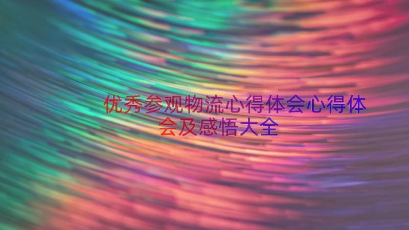 优秀参观物流心得体会心得体会及感悟大全（13篇）