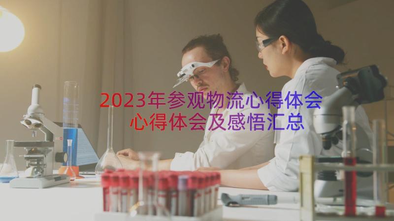 2023年参观物流心得体会心得体会及感悟（汇总17篇）