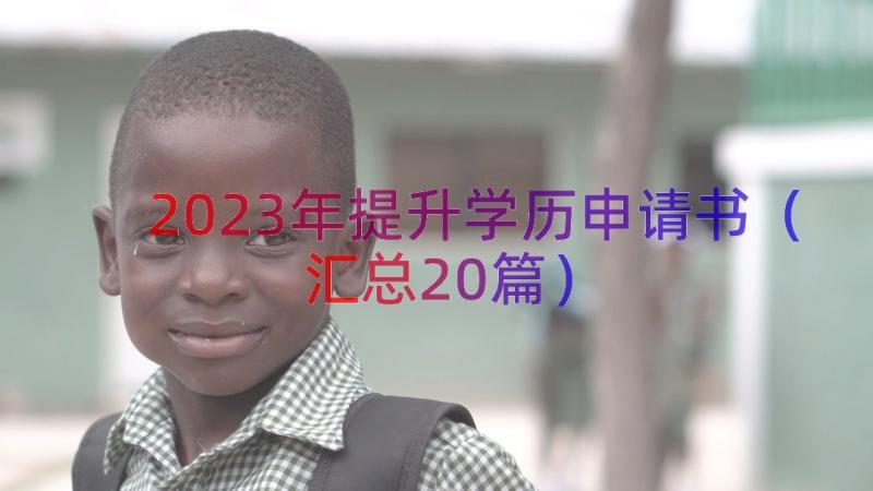 2023年提升学历申请书（汇总20篇）