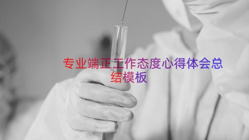 专业端正工作态度心得体会总结（模板20篇）