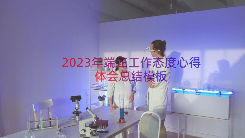 2023年端正工作态度心得体会总结（模板15篇）