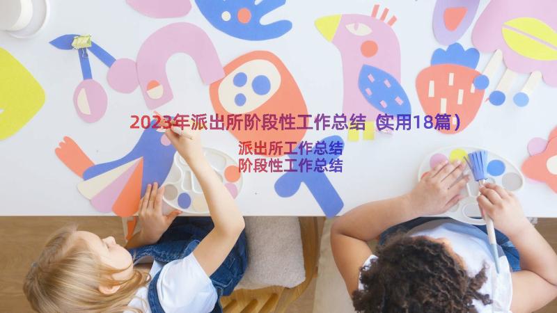 2023年派出所阶段性工作总结（实用18篇）