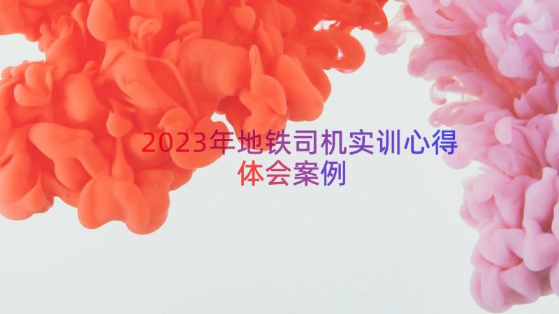 2023年地铁司机实训心得体会（案例18篇）