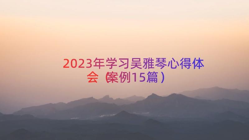 2023年学习吴雅琴心得体会（案例15篇）