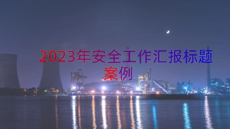 2023年安全工作汇报标题（案例16篇）