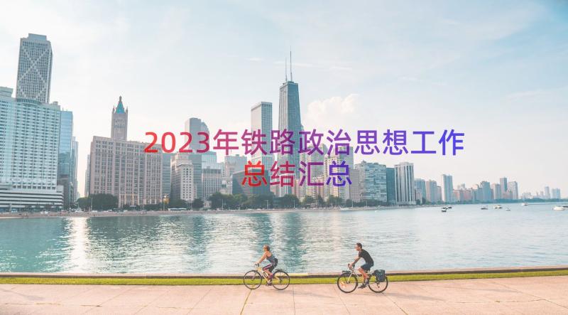 2023年铁路政治思想工作总结（汇总16篇）