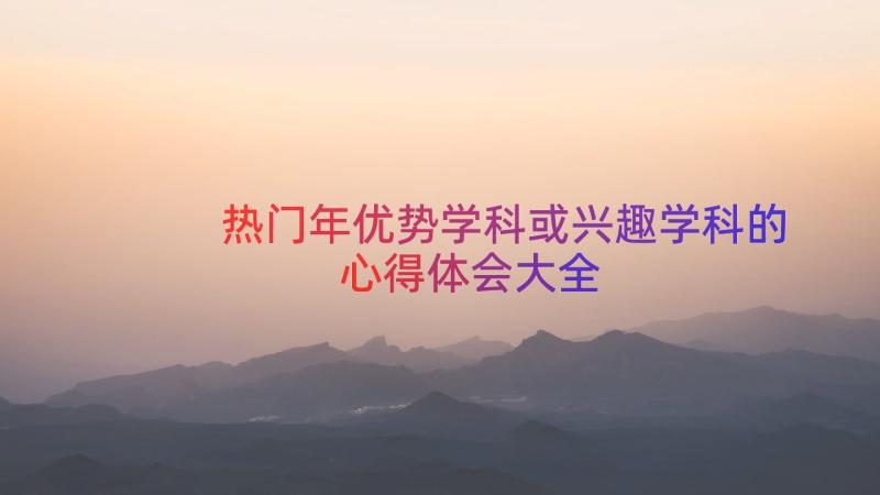 热门年优势学科或兴趣学科的心得体会大全（17篇）