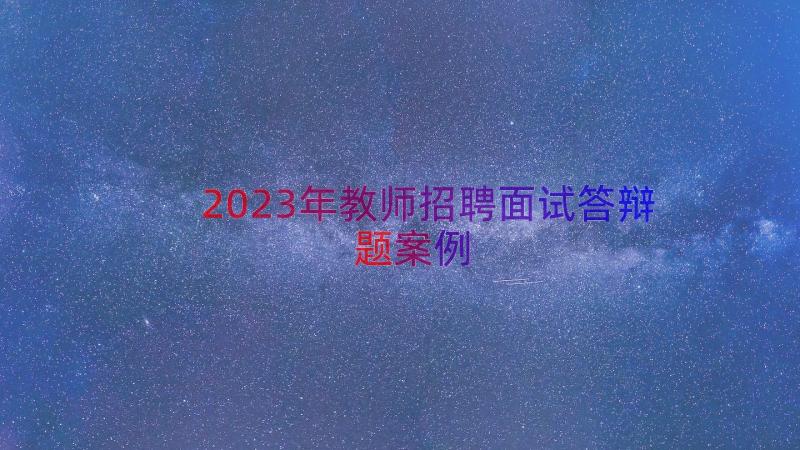 2023年教师招聘面试答辩题（案例13篇）