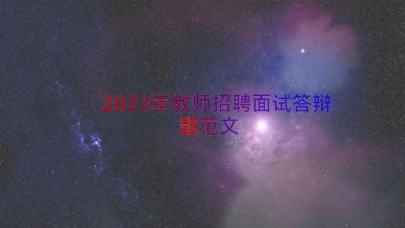 2023年教师招聘面试答辩题范文（13篇）