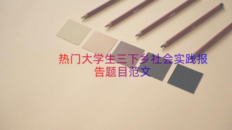 热门大学生三下乡社会实践报告题目范文（20篇）