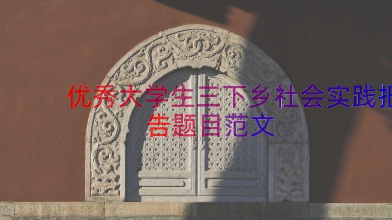 优秀大学生三下乡社会实践报告题目范文（17篇）