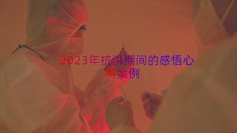 2023年抗洪期间的感悟心得（案例19篇）