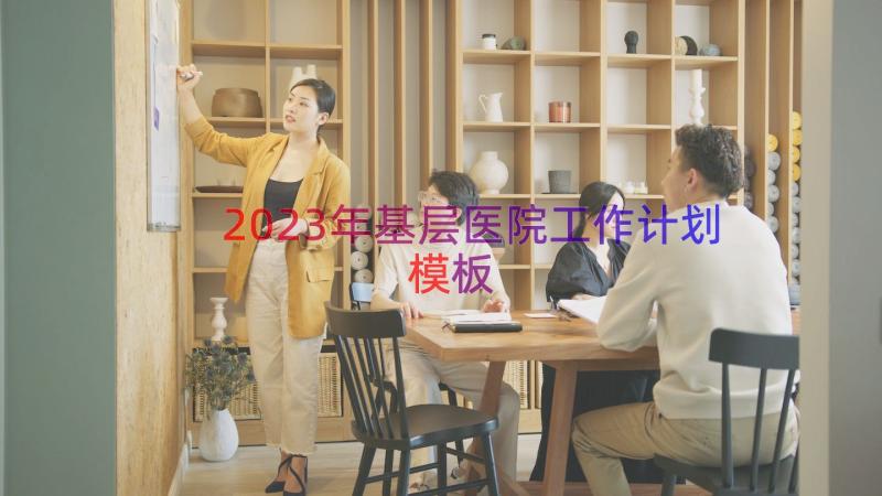 2023年基层医院工作计划（模板17篇）